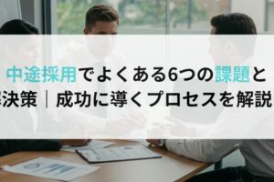 中途採用でよくある6つの課題と解決策｜成功に導くプロセスを解説！